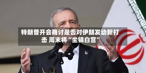特朗普开会商讨是否对伊朗发动新打击 周末将“坐镇白宫”