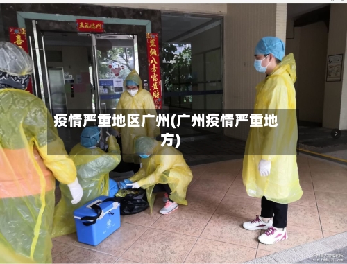 疫情严重地区广州(广州疫情严重地方)