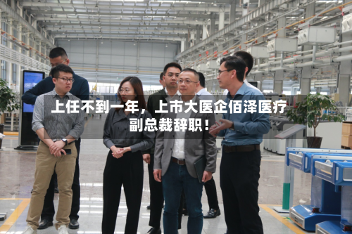 上任不到一年,上市大医企佰泽医疗副总裁辞职!