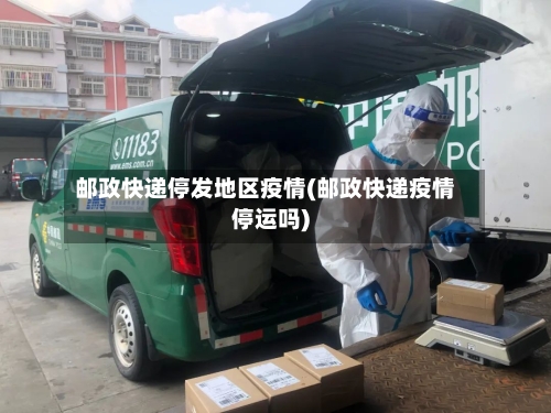 邮政快递停发地区疫情(邮政快递疫情停运吗)