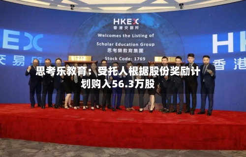 思考乐教育:受托人根据股份奖励计划购入56.3万股