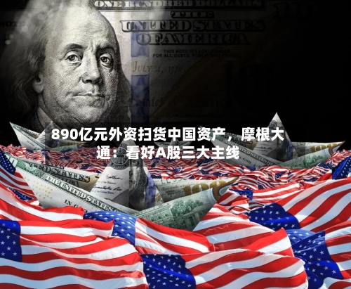 890亿元外资扫货中国资产,摩根大通:看好A股三大主线