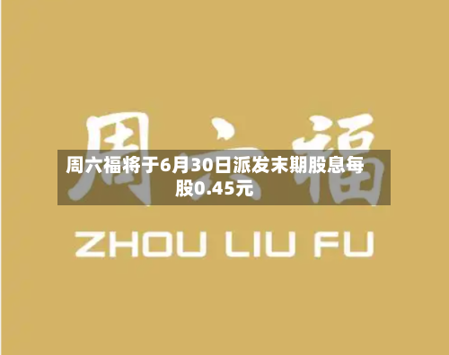 周六福将于6月30日派发末期股息每股0.45元