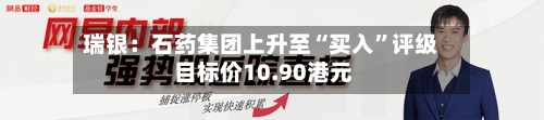 瑞银：石药集团上升至“买入”评级 目标价10.90港元