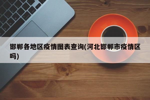 邯郸各地区疫情图表查询(河北邯郸市疫情区吗)