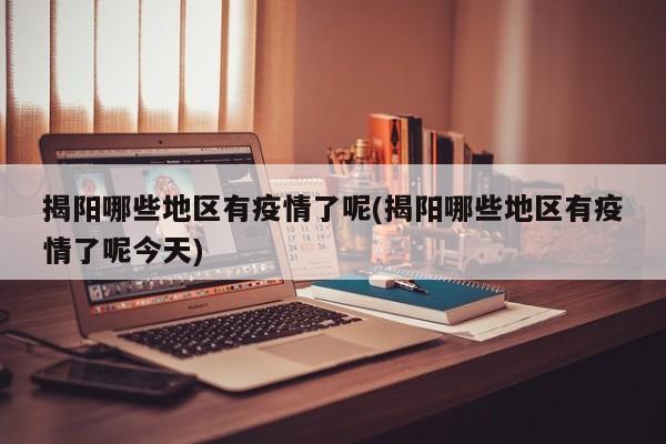 揭阳哪些地区有疫情了呢(揭阳哪些地区有疫情了呢今天)