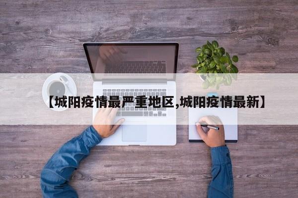 【城阳疫情最严重地区,城阳疫情最新】
