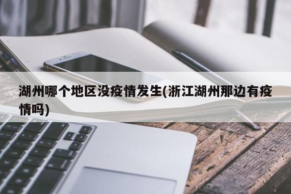 湖州哪个地区没疫情发生(浙江湖州那边有疫情吗)