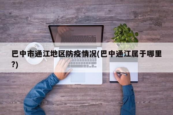 巴中市通江地区防疫情况(巴中通江属于哪里?)