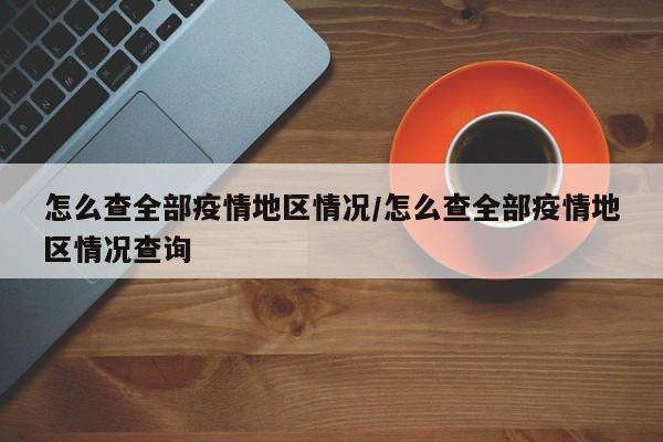 怎么查全部疫情地区情况/怎么查全部疫情地区情况查询