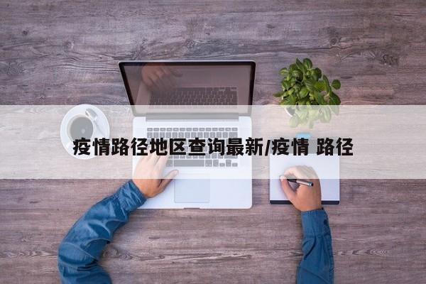 疫情路径地区查询最新/疫情 路径