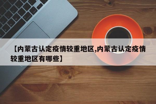 【内蒙古认定疫情较重地区,内蒙古认定疫情较重地区有哪些】