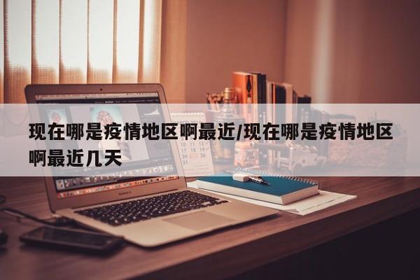现在哪是疫情地区啊最近/现在哪是疫情地区啊最近几天