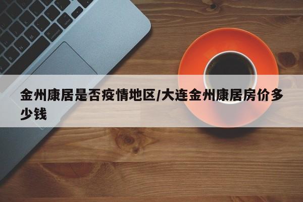 金州康居是否疫情地区/大连金州康居房价多少钱