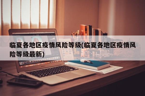 临夏各地区疫情风险等级(临夏各地区疫情风险等级最新)