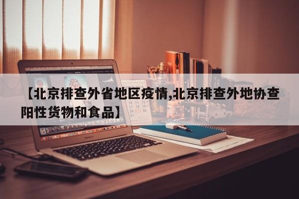 【北京排查外省地区疫情,北京排查外地协查阳性货物和食品】