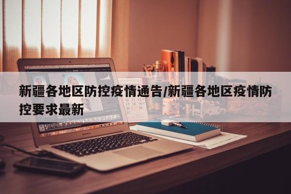 新疆各地区防控疫情通告/新疆各地区疫情防控要求最新