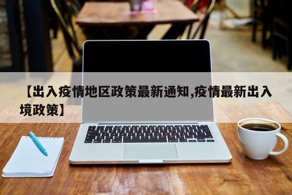 【出入疫情地区政策最新通知,疫情最新出入境政策】