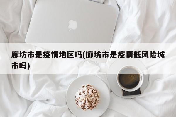 廊坊市是疫情地区吗(廊坊市是疫情低风险城市吗)