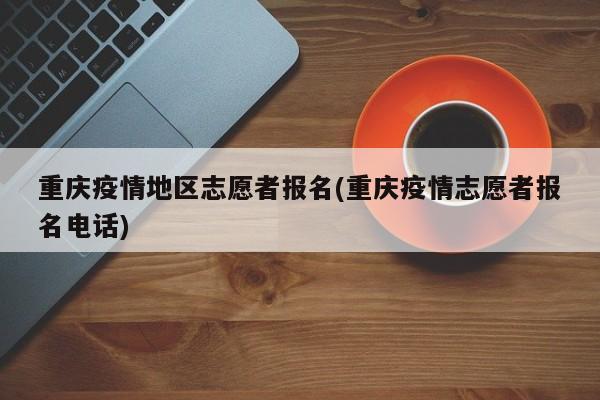 重庆疫情地区志愿者报名(重庆疫情志愿者报名电话)