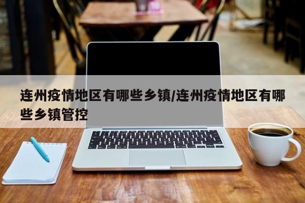 连州疫情地区有哪些乡镇/连州疫情地区有哪些乡镇管控