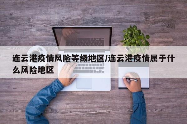 连云港疫情风险等级地区/连云港疫情属于什么风险地区