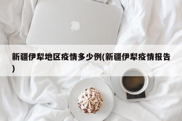 新疆伊犁地区疫情多少例(新疆伊犁疫情报告)