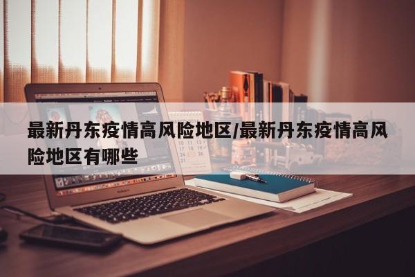 最新丹东疫情高风险地区/最新丹东疫情高风险地区有哪些