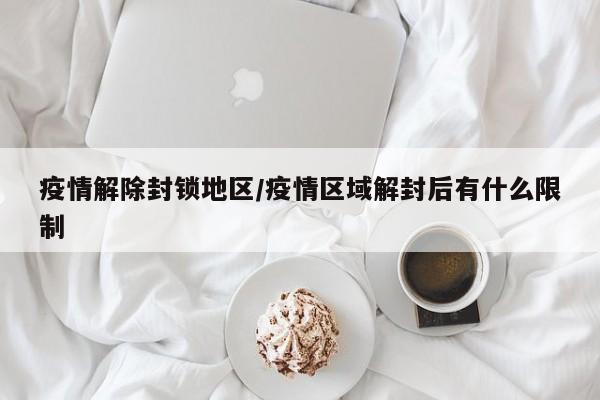疫情解除封锁地区/疫情区域解封后有什么限制
