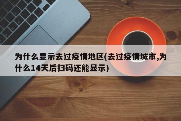 为什么显示去过疫情地区(去过疫情城市,为什么14天后扫码还能显示)