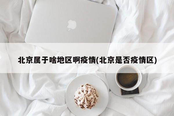 北京属于啥地区啊疫情(北京是否疫情区)
