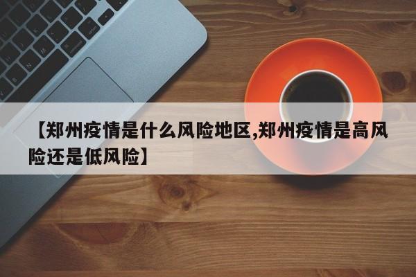 【郑州疫情是什么风险地区,郑州疫情是高风险还是低风险】