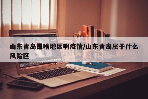 山东青岛是啥地区啊疫情/山东青岛属于什么风险区