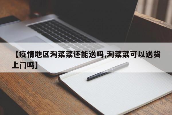 【疫情地区淘菜菜还能送吗,淘菜菜可以送货上门吗】