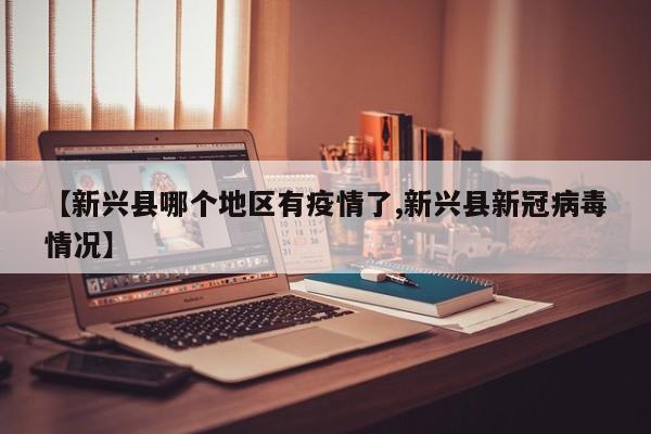 【新兴县哪个地区有疫情了,新兴县新冠病毒情况】