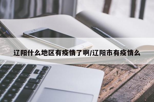 辽阳什么地区有疫情了啊/辽阳市有疫情么