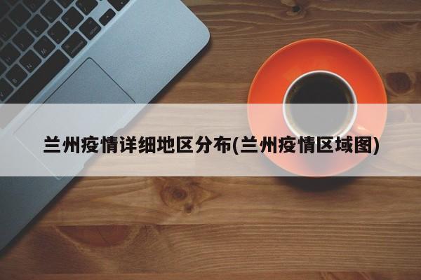 兰州疫情详细地区分布(兰州疫情区域图)