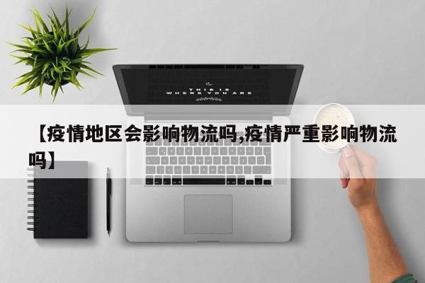 【疫情地区会影响物流吗,疫情严重影响物流吗】