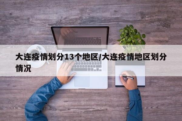大连疫情划分13个地区/大连疫情地区划分情况
