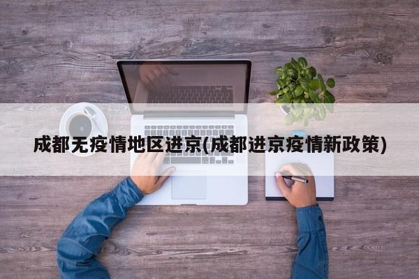 成都无疫情地区进京(成都进京疫情新政策)