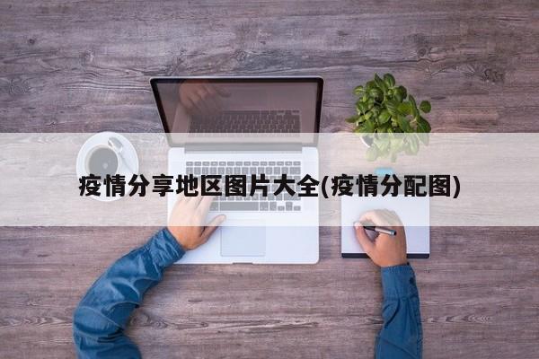 疫情分享地区图片大全(疫情分配图)