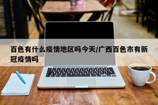 百色有什么疫情地区吗今天/广西百色市有新冠疫情吗