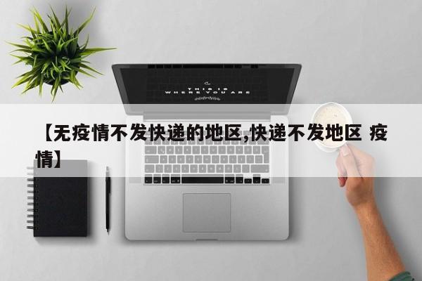 【无疫情不发快递的地区,快递不发地区 疫情】