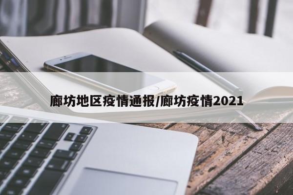 廊坊地区疫情通报/廊坊疫情2021