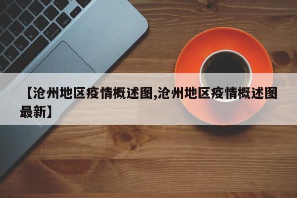 【沧州地区疫情概述图,沧州地区疫情概述图最新】