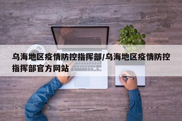 乌海地区疫情防控指挥部/乌海地区疫情防控指挥部官方网站
