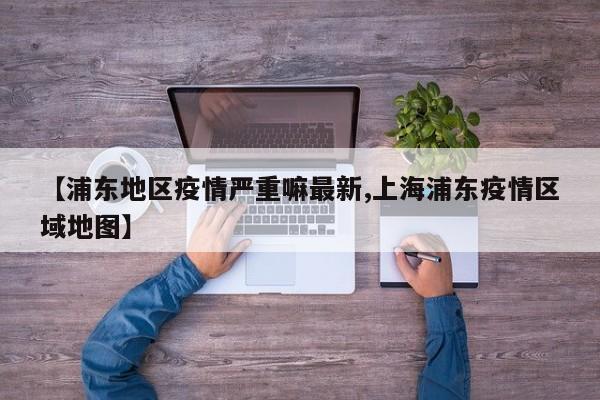 【浦东地区疫情严重嘛最新,上海浦东疫情区域地图】