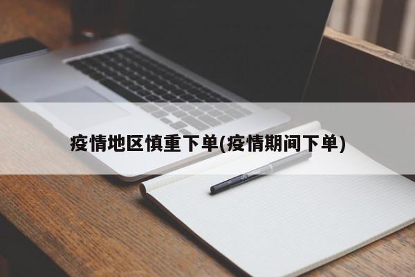 疫情地区慎重下单(疫情期间下单)