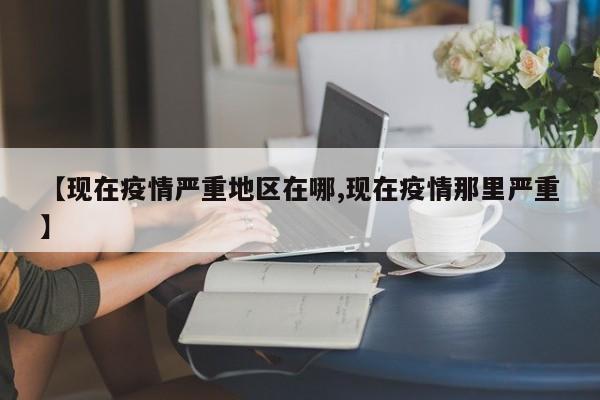 【现在疫情严重地区在哪,现在疫情那里严重】