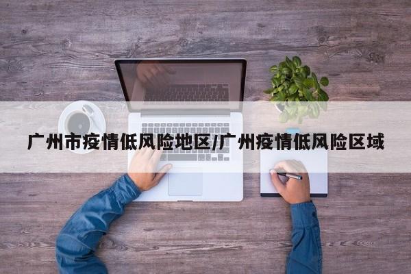 广州市疫情低风险地区/广州疫情低风险区域